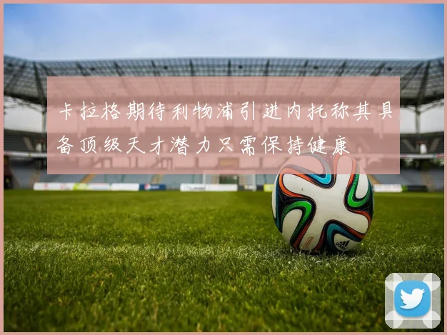 卡拉格期待利物浦引进内托称其具备顶级天才潜力只需保持健康